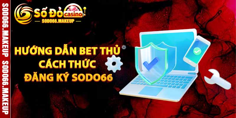 Hướng Dẫn Bet Thủ Cách Đăng Ký Sodo66